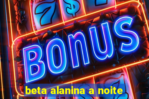 beta alanina a noite